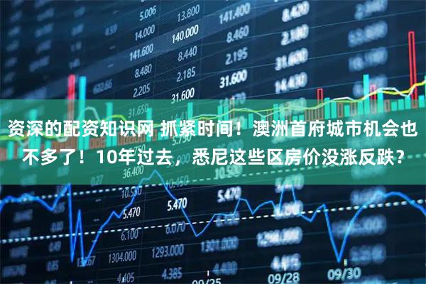 资深的配资知识网 抓紧时间！澳洲首府城市机会也不多了！10年过去，悉尼这些区房价没涨反跌？