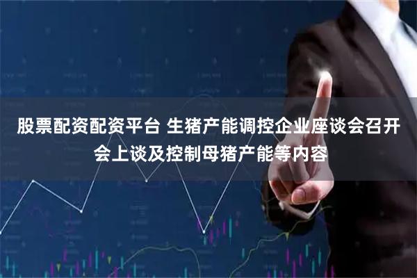 股票配资配资平台 生猪产能调控企业座谈会召开 会上谈及控制母猪产能等内容