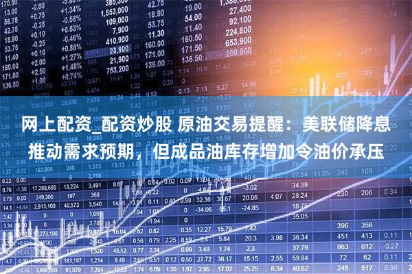 网上配资_配资炒股 原油交易提醒：美联储降息推动需求预期，但成品油库存增加令油价承压