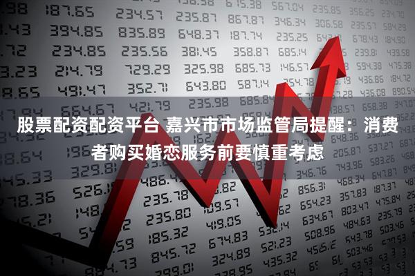 股票配资配资平台 嘉兴市市场监管局提醒：消费者购买婚恋服务前要慎重考虑