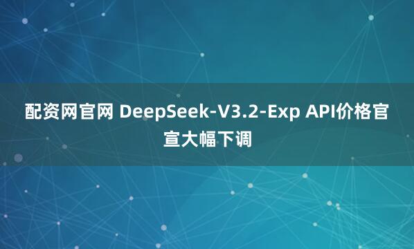 配资网官网 DeepSeek-V3.2-Exp API价格官宣大幅下调