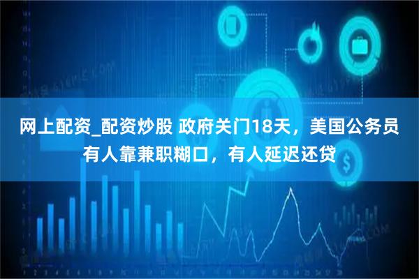 网上配资_配资炒股 政府关门18天，美国公务员有人靠兼职糊口，有人延迟还贷