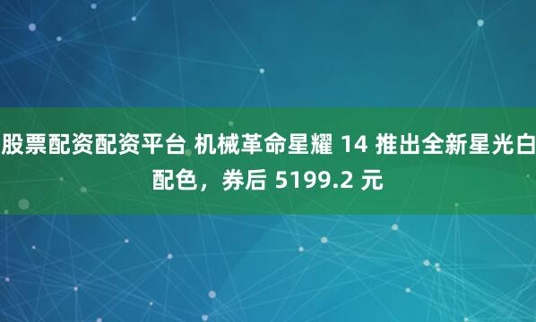 股票配资配资平台 机械革命星耀 14 推出全新星光白配色，券后 5199.2 元