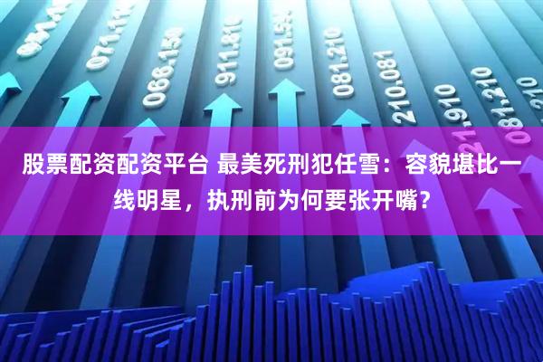 股票配资配资平台 最美死刑犯任雪：容貌堪比一线明星，执刑前为何要张开嘴？