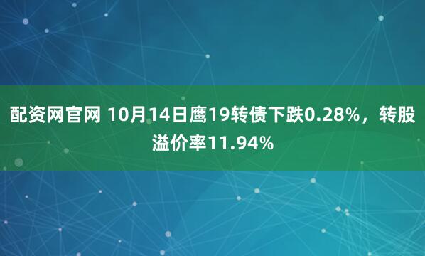 配资网官网 10月14日鹰19转债下跌0.28%，转股溢价率11.94%