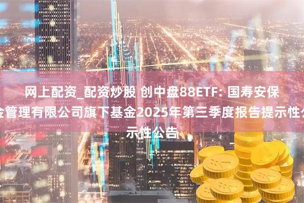 网上配资_配资炒股 创中盘88ETF: 国寿安保基金管理有限公司旗下基金2025年第三季度报告提示性公告