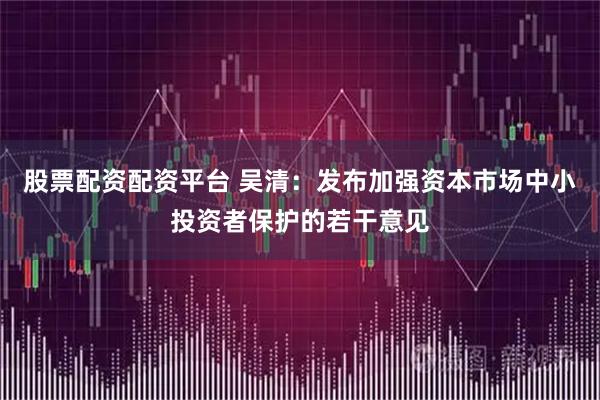 股票配资配资平台 吴清：发布加强资本市场中小投资者保护的若干意见