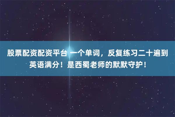股票配资配资平台 一个单词，反复练习二十遍到英语满分！是西蜀老师的默默守护！