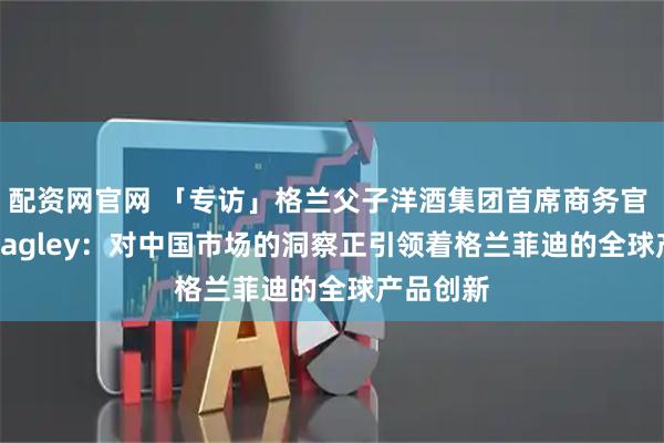 配资网官网 「专访」格兰父子洋酒集团首席商务官 Doug Bagley：对中国市场的洞察正引领着格兰菲迪的全球产品创新