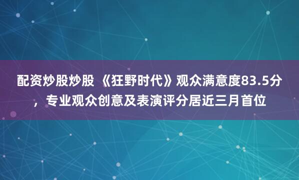 配资炒股炒股 《狂野时代》观众满意度83.5分，专业观众创意及表演评分居近三月首位