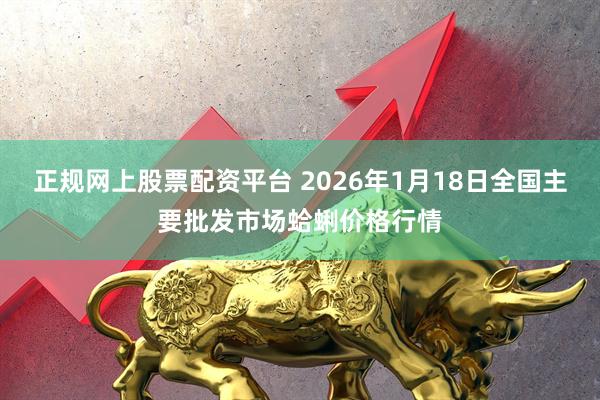 正规网上股票配资平台 2026年1月18日全国主要批发市场蛤蜊价格行情