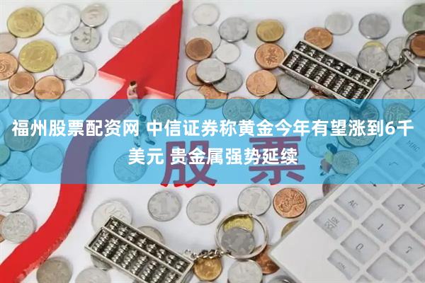 福州股票配资网 中信证券称黄金今年有望涨到6千美元 贵金属强势延续