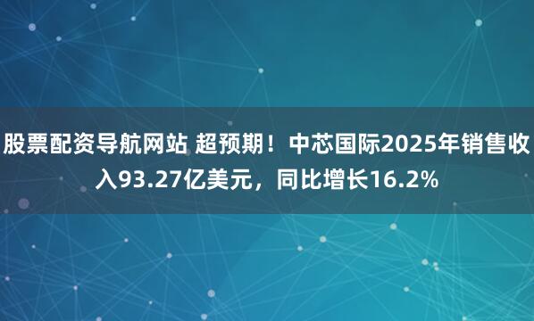 股票配资导航网站 超预期！中芯国际2025年销售收入93.27亿美元，同比增长16.2%