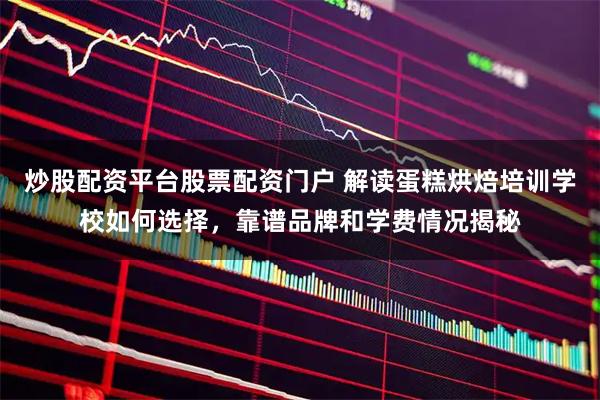 炒股配资平台股票配资门户 解读蛋糕烘焙培训学校如何选择，靠谱品牌和学费情况揭秘