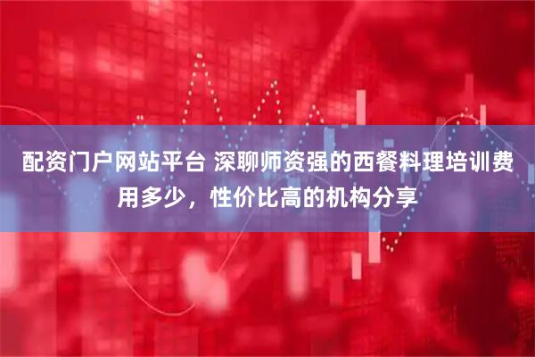 配资门户网站平台 深聊师资强的西餐料理培训费用多少，性价比高的机构分享