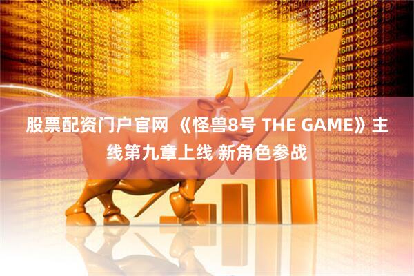 股票配资门户官网 《怪兽8号 THE GAME》主线第九章上线 新角色参战
