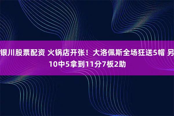 银川股票配资 火锅店开张！大洛佩斯全场狂送5帽 另10中5拿到11分7板2助