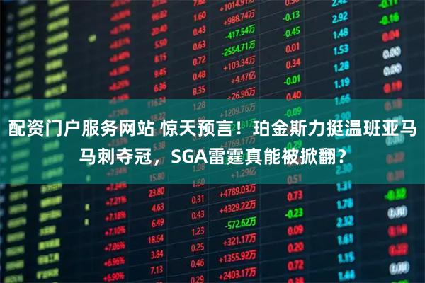 配资门户服务网站 惊天预言！珀金斯力挺温班亚马马刺夺冠，SGA雷霆真能被掀翻？