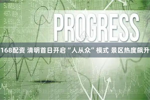 168配资 清明首日开启“人从众”模式 景区热度飙升