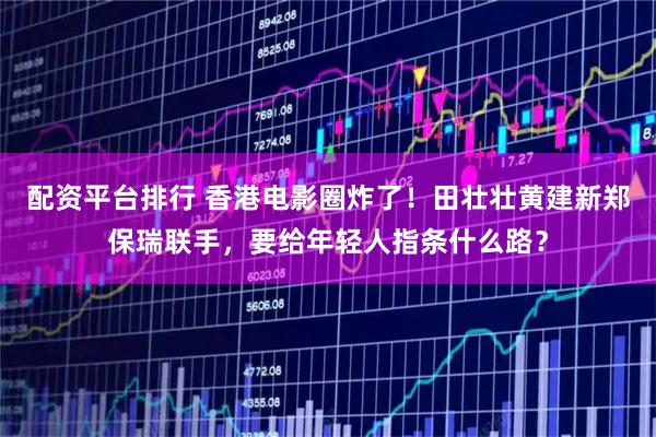 配资平台排行 香港电影圈炸了！田壮壮黄建新郑保瑞联手，要给年轻人指条什么路？