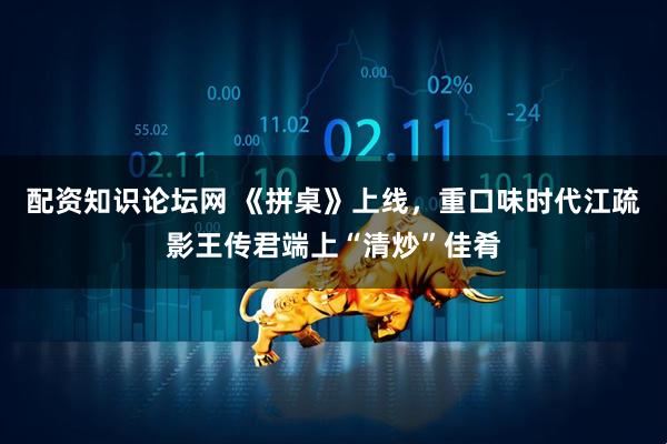 配资知识论坛网 《拼桌》上线，重口味时代江疏影王传君端上“清炒”佳肴