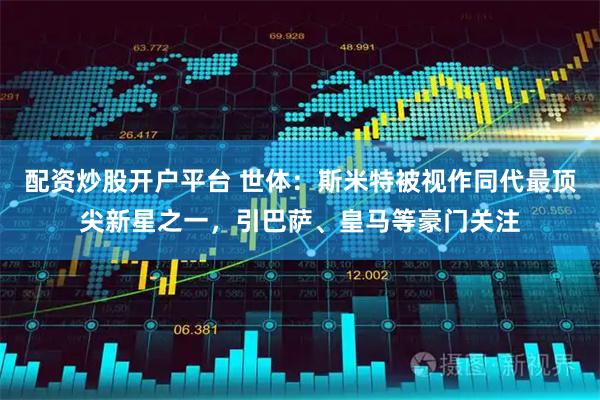配资炒股开户平台 世体：斯米特被视作同代最顶尖新星之一，引巴萨、皇马等豪门关注