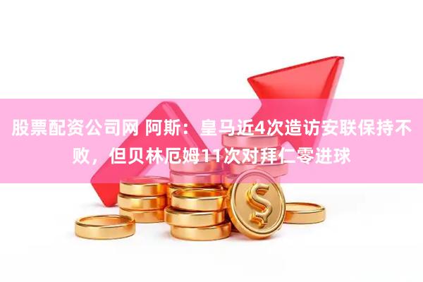股票配资公司网 阿斯：皇马近4次造访安联保持不败，但贝林厄姆11次对拜仁零进球