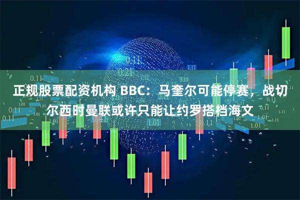 正规股票配资机构 BBC：马奎尔可能停赛，战切尔西时曼联或许只能让约罗搭档海文
