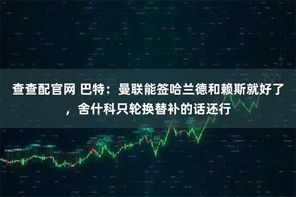 查查配官网 巴特：曼联能签哈兰德和赖斯就好了，舍什科只轮换替补的话还行