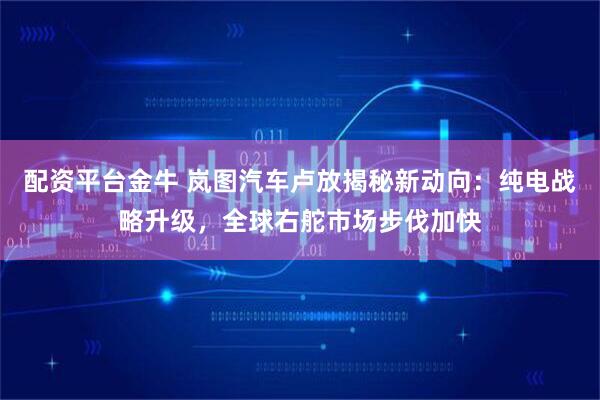 配资平台金牛 岚图汽车卢放揭秘新动向：纯电战略升级，全球右舵市场步伐加快