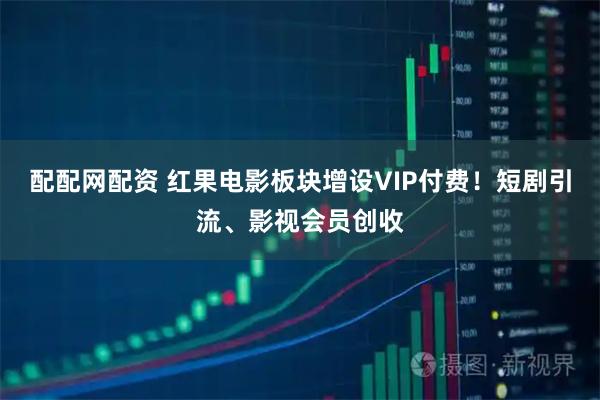 配配网配资 红果电影板块增设VIP付费！短剧引流、影视会员创收