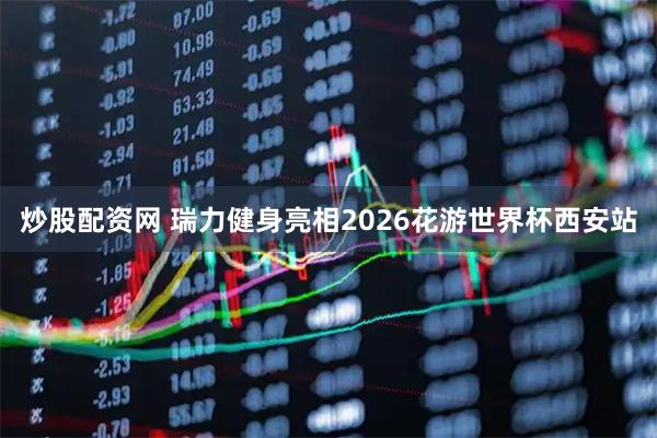 炒股配资网 瑞力健身亮相2026花游世界杯西安站