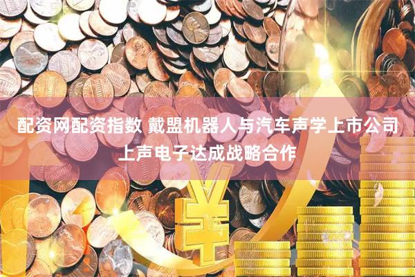 配资网配资指数 戴盟机器人与汽车声学上市公司上声电子达成战略合作