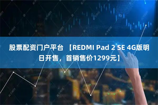股票配资门户平台 【REDMI Pad 2 SE 4G版明日开售，首销售价1299元】