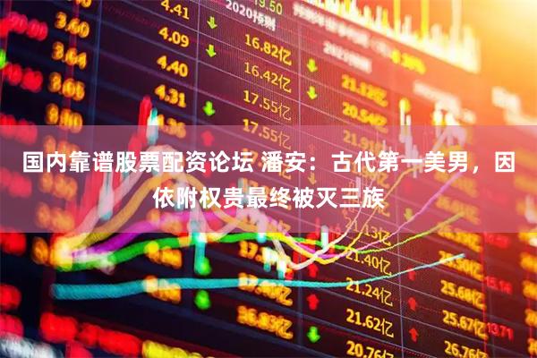 国内靠谱股票配资论坛 潘安：古代第一美男，因依附权贵最终被灭三族