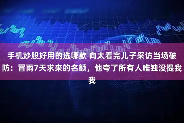 手机炒股好用的选哪款 向太看完儿子采访当场破防：冒雨7天求来的名额，他夸了所有人唯独没提我