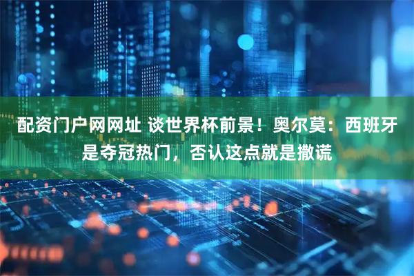 配资门户网网址 谈世界杯前景！奥尔莫：西班牙是夺冠热门，否认这点就是撒谎