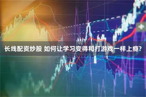 长线配资炒股 如何让学习变得和打游戏一样上瘾?