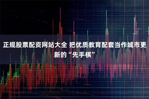 正规股票配资网站大全 把优质教育配套当作城市更新的“先手棋”