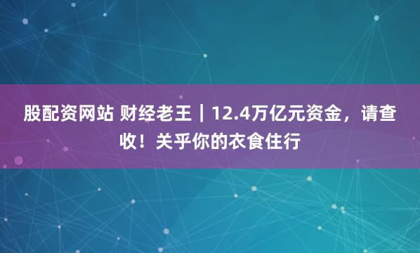 股配资网站 财经老王｜12.4万亿元资金，请查收！关乎你的衣食住行