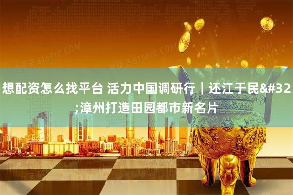 想配资怎么找平台 活力中国调研行｜还江于民 漳州打造田园都市新名片