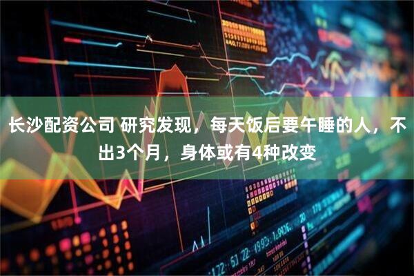 长沙配资公司 研究发现，每天饭后要午睡的人，不出3个月，身体或有4种改变