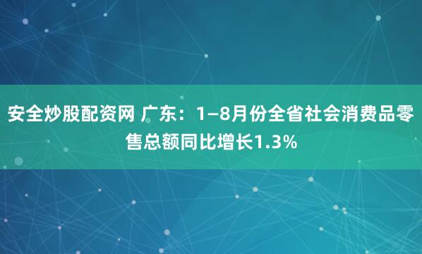 安全炒股配资网 广东：1—8月份全省社会消费品零售总额同比增长1.3%