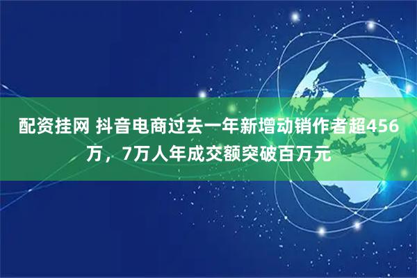 配资挂网 抖音电商过去一年新增动销作者超456万，7万人年成交额突破百万元