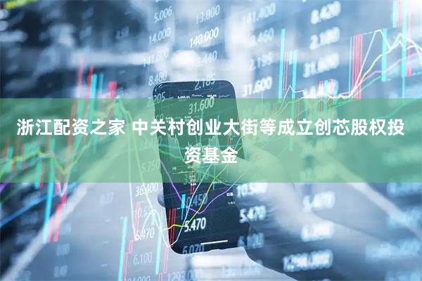 浙江配资之家 中关村创业大街等成立创芯股权投资基金